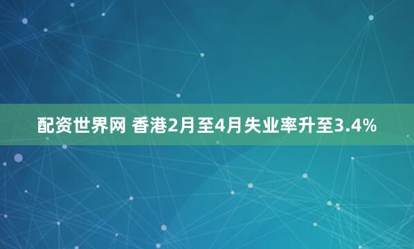 配资世界网 香港2月至4月失业率升至3.4%