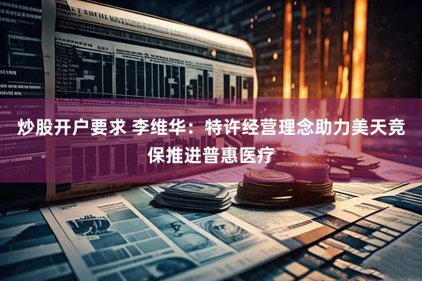 炒股开户要求 李维华：特许经营理念助力美天竞保推进普惠医疗