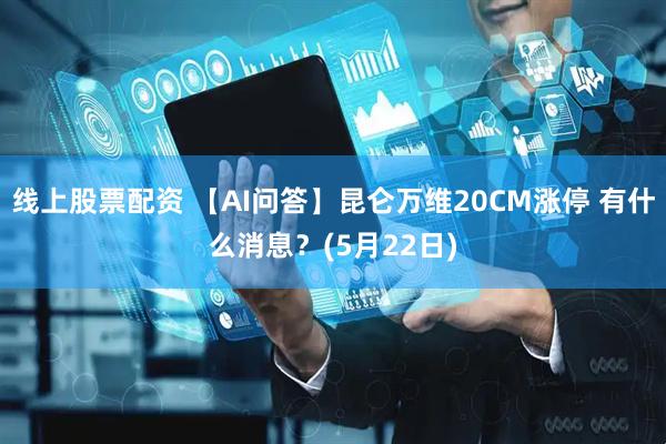 线上股票配资 【AI问答】昆仑万维20CM涨停 有什么消息？(5月22日)