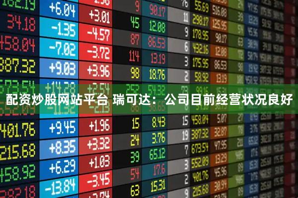 配资炒股网站平台 瑞可达：公司目前经营状况良好