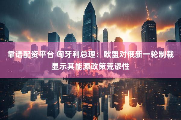 靠谱配资平台 匈牙利总理：欧盟对俄新一轮制裁显示其能源政策荒谬性
