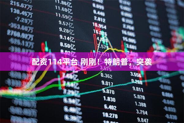 配资114平台 刚刚！特朗普，突袭