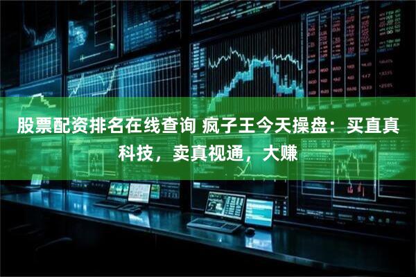 股票配资排名在线查询 疯子王今天操盘：买直真科技，卖真视通，大赚