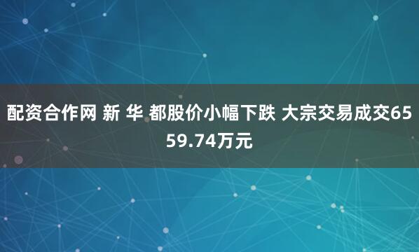 配资合作网 新 华 都股价小幅下跌 大宗交易成交6559.74万元