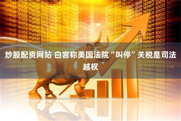 炒股配资网站 白宫称美国法院“叫停”关税是司法越权