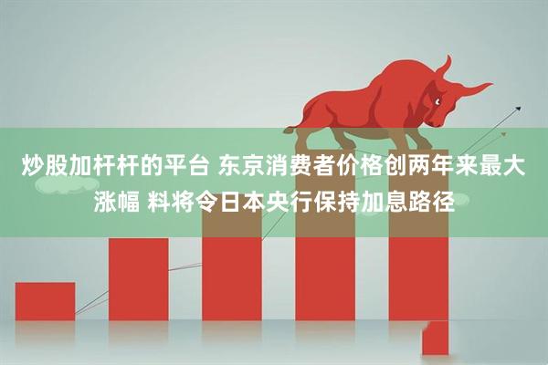 炒股加杆杆的平台 东京消费者价格创两年来最大涨幅 料将令日本央行保持加息路径