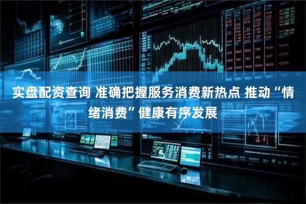 实盘配资查询 准确把握服务消费新热点 推动“情绪消费”健康有序发展
