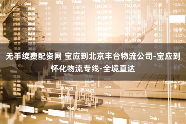 无手续费配资网 宝应到北京丰台物流公司-宝应到怀化物流专线-全境直达