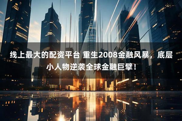 线上最大的配资平台 重生2008金融风暴，底层小人物逆袭全球金融巨擘！