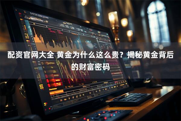配资官网大全 黄金为什么这么贵？揭秘黄金背后的财富密码