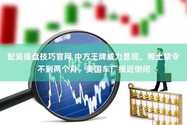 配资操盘技巧官网 中方王牌威力显现，稀土禁令不到两个月，美国车厂接近倒闭