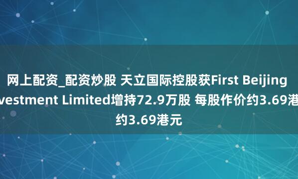 网上配资_配资炒股 天立国际控股获First Beijing Investment Limited增持72.9万股 每股作价约3.69港元