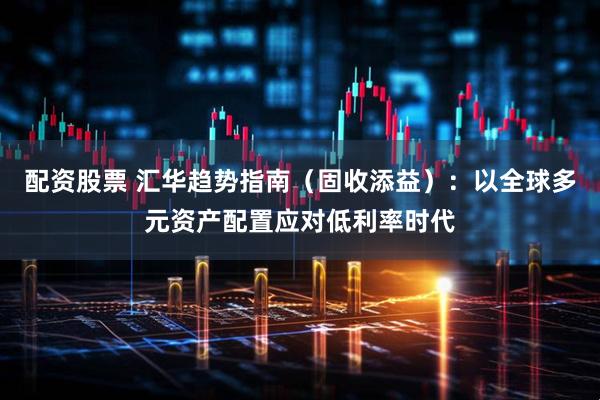 配资股票 汇华趋势指南（固收添益）：以全球多元资产配置应对低利率时代