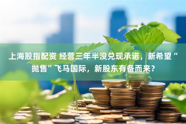 上海股指配资 经营三年半没兑现承诺，新希望“抛售”飞马国际，新股东有备而来？