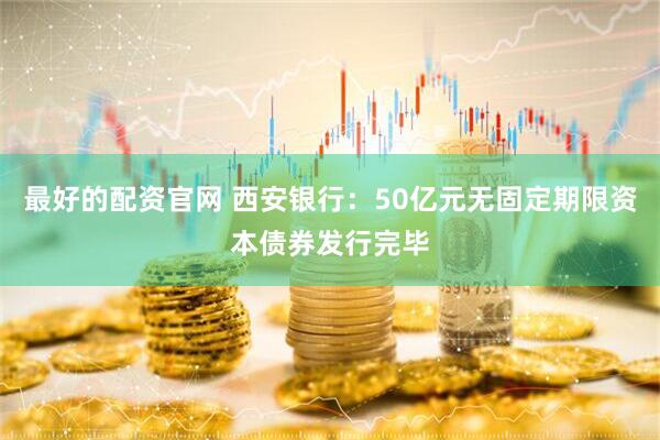 最好的配资官网 西安银行：50亿元无固定期限资本债券发行完毕