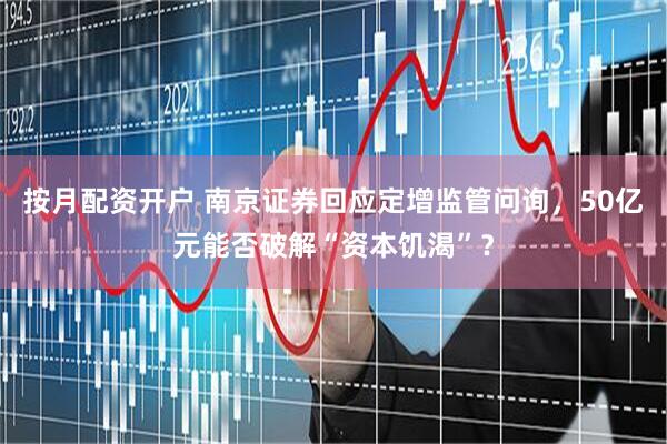 按月配资开户 南京证券回应定增监管问询，50亿元能否破解“资本饥渴”？