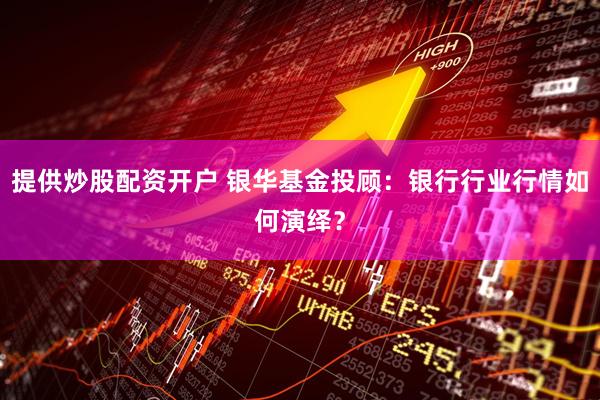 提供炒股配资开户 银华基金投顾：银行行业行情如何演绎？