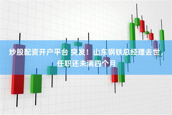 炒股配资开户平台 突发！山东钢铁总经理去世，任职还未满四个月