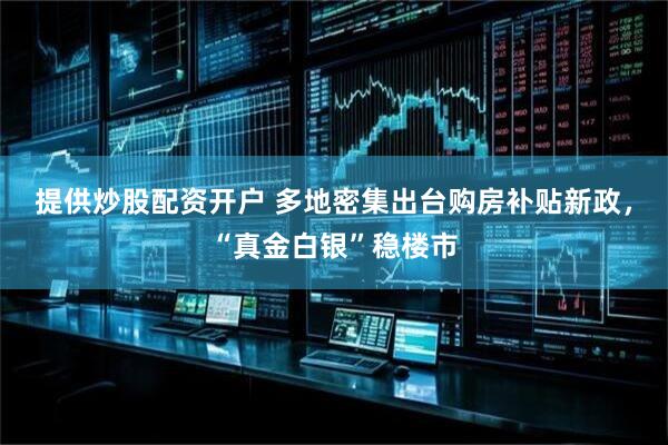 提供炒股配资开户 多地密集出台购房补贴新政，“真金白银”稳楼市