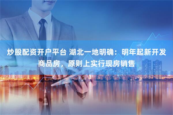 炒股配资开户平台 湖北一地明确：明年起新开发商品房，原则上实行现房销售