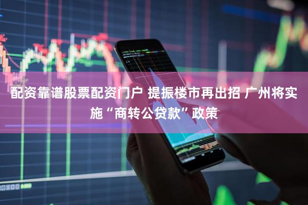 配资靠谱股票配资门户 提振楼市再出招 广州将实施“商转公贷款”政策