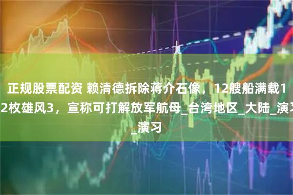 正规股票配资 赖清德拆除蒋介石像，12艘船满载192枚雄风3，宣称可打解放军航母_台湾地区_大陆_演习