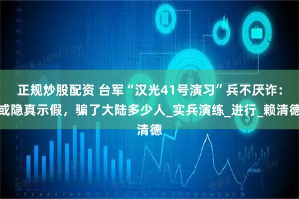 正规炒股配资 台军“汉光41号演习”兵不厌诈：或隐真示假，骗了大陆多少人_实兵演练_进行_赖清德