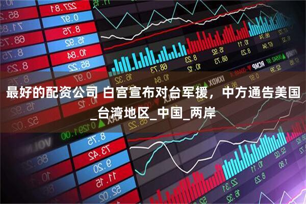 最好的配资公司 白宫宣布对台军援，中方通告美国_台湾地区_中国_两岸