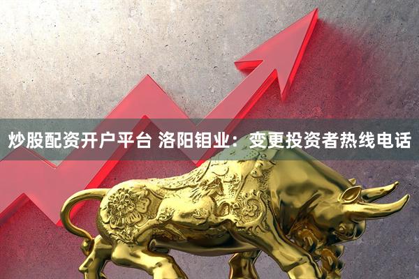 炒股配资开户平台 洛阳钼业：变更投资者热线电话