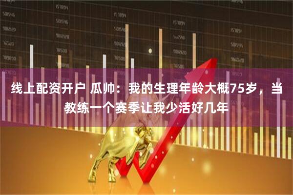 线上配资开户 瓜帅：我的生理年龄大概75岁，当教练一个赛季让我少活好几年