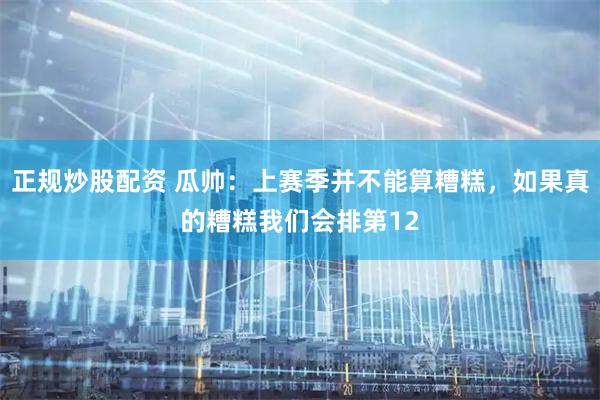 正规炒股配资 瓜帅：上赛季并不能算糟糕，如果真的糟糕我们会排第12
