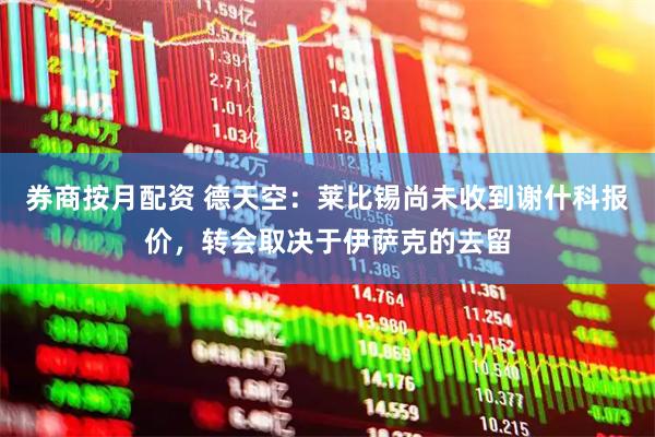 券商按月配资 德天空：莱比锡尚未收到谢什科报价，转会取决于伊萨克的去留
