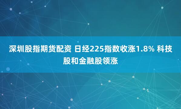 深圳股指期货配资 日经225指数收涨1.8% 科技股和金融股领涨