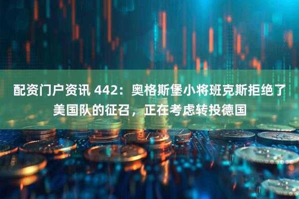 配资门户资讯 442：奥格斯堡小将班克斯拒绝了美国队的征召，正在考虑转投德国